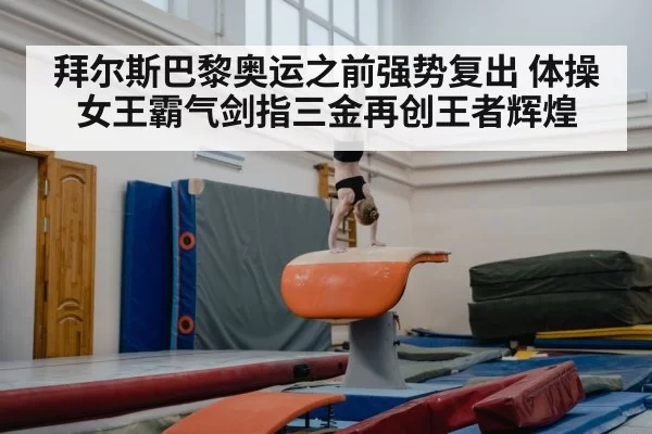 拜尔斯巴黎奥运之前强势复出 体操女王霸气剑指三金再创王者辉煌