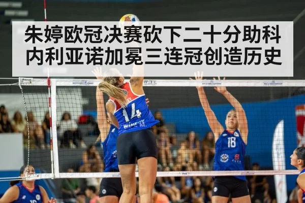 朱婷欧冠决赛砍下二十分助科内利亚诺加冕三连冠创造历史
