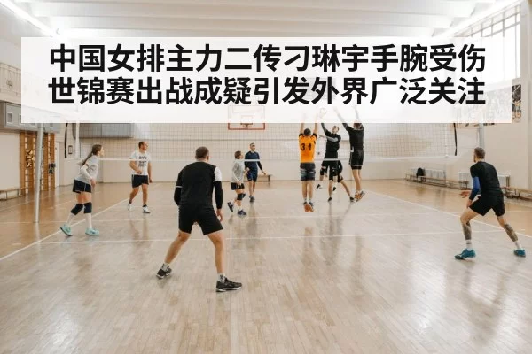 中国女排主力二传刁琳宇手腕受伤世锦赛出战成疑引发外界广泛关注