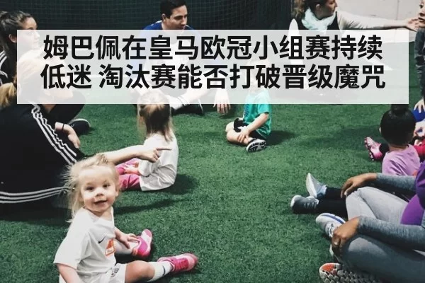 姆巴佩在皇马欧冠小组赛持续低迷 淘汰赛能否打破晋级魔咒