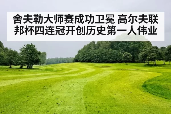 舍夫勒大师赛成功卫冕 高尔夫联邦杯四连冠开创历史第一人伟业