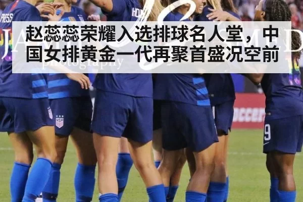 赵蕊蕊荣耀入选排球名人堂,中国女排黄金一代再聚首盛况空前