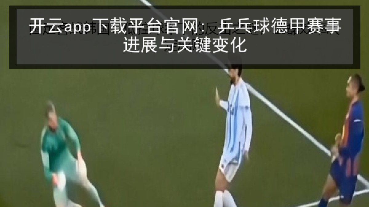 开云app下载平台官网: 乒乓球德甲赛事进展与关键变化