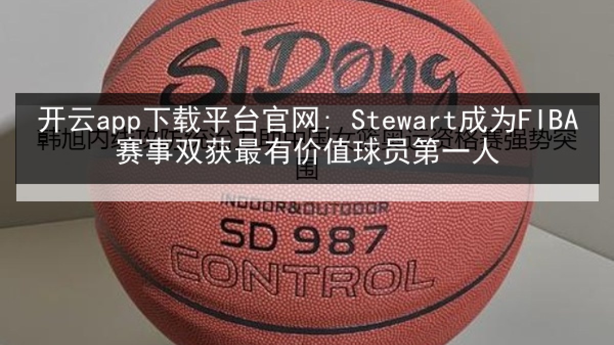 开云app下载平台官网: Stewart成为FIBA赛事双获最有价值球员第一人 开云app下载平台官网: Stewart成为FIBA赛事双获最有价值球员第一人