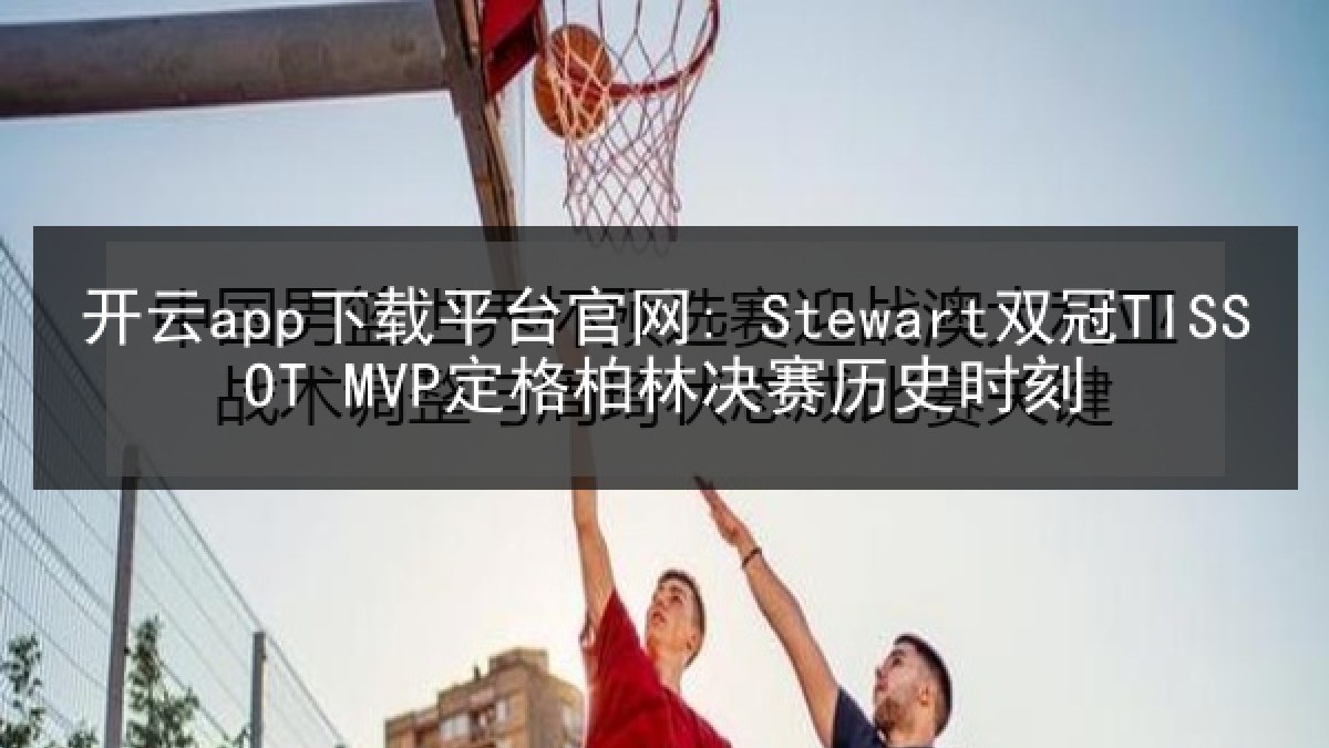 开云app下载平台官网: Stewart双冠TISSOT MVP定格柏林决赛历史时刻