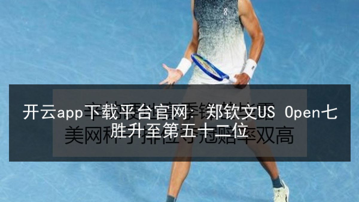 开云app下载平台官网: 郑钦文US Open七胜升至第五十二位 开云app下载平台官网: 郑钦文US Open七胜升至第五十二位